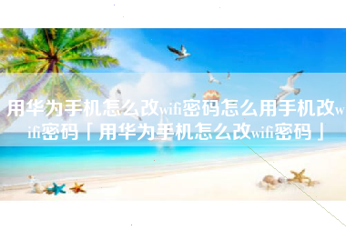 用华为手机怎么改wifi密码怎么用手机改wifi密码「用华为手机怎么改wifi密码」