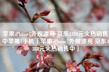 苹果iPhone7外观漂亮 京东4388元火热销售中苹果7手机「苹果iPhone7外观漂亮 京东4388元火热销售中」