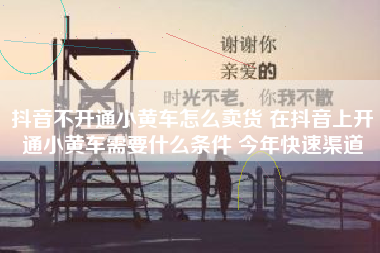 抖音不开通小黄车怎么卖货 在抖音上开通小黄车需要什么条件 今年快速渠道
