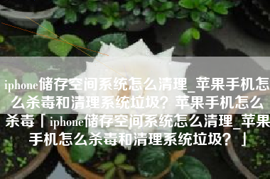 iphone储存空间系统怎么清理_苹果手机怎么杀毒和清理系统垃圾？苹果手机怎么杀毒「iphone储存空间系统怎么清理_苹果手机怎么杀毒和清理系统垃圾？」