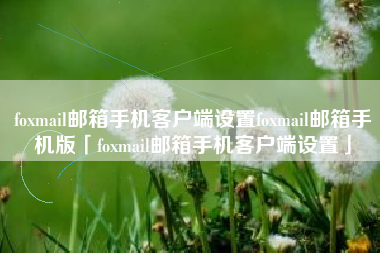 foxmail邮箱手机客户端设置foxmail邮箱手机版「foxmail邮箱手机客户端设置」 foxmail邮箱手机客户端设置foxmail邮箱手机版「foxmail邮箱手机客户端设置」