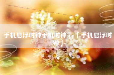 手机悬浮时钟手机时钟app「手机悬浮时钟」