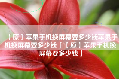 【原】苹果手机换屏幕要多少钱苹果手机换屏幕要多少钱「【原】苹果手机换屏幕要多少钱」