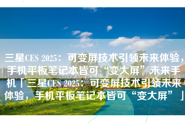 三星CES 2025：可变屏技术引领未来体验，手机平板笔记本皆可“变大屏”未来手机「三星CES 2025：可变屏技术引领未来体验，手机平板笔记本皆可“变大屏”」