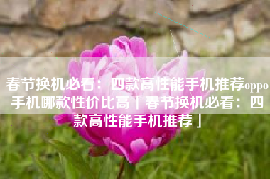 春节换机必看：四款高性能手机推荐oppo手机哪款性价比高「春节换机必看：四款高性能手机推荐」