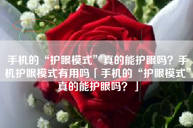 手机的“护眼模式”真的能护眼吗？手机护眼模式有用吗「手机的“护眼模式”真的能护眼吗？」