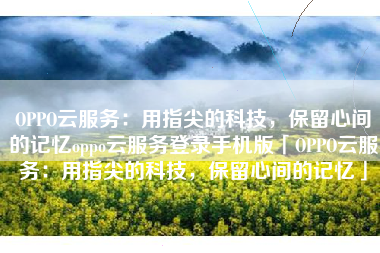 OPPO云服务：用指尖的科技，保留心间的记忆oppo云服务登录手机版「OPPO云服务：用指尖的科技，保留心间的记忆」