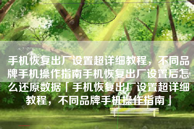 手机恢复出厂设置超详细教程，不同品牌手机操作指南手机恢复出厂设置后怎么还原数据「手机恢复出厂设置超详细教程，不同品牌手机操作指南」