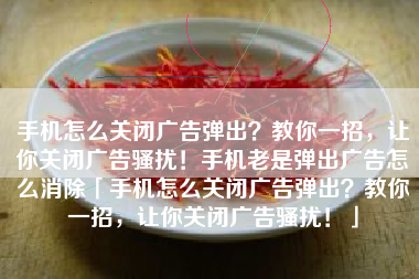 手机怎么关闭广告弹出？教你一招，让你关闭广告骚扰！手机老是弹出广告怎么消除「手机怎么关闭广告弹出？教你一招，让你关闭广告骚扰！」