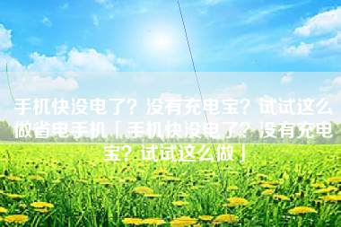 手机快没电了？没有充电宝？试试这么做省电手机「手机快没电了？没有充电宝？试试这么做」