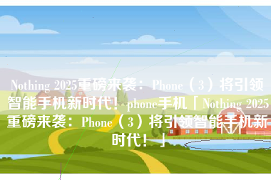 Nothing 2025重磅来袭：Phone（3）将引领智能手机新时代！phone手机「Nothing 2025重磅来袭：Phone（3）将引领智能手机新时代！」