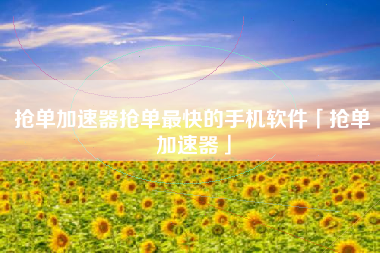 抢单加速器抢单最快的手机软件「抢单加速器」