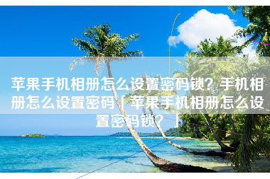 苹果手机相册怎么设置密码锁？手机相册怎么设置密码「苹果手机相册怎么设置密码锁？」