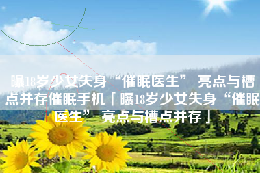 曝18岁少女失身“催眠医生” 亮点与槽点并存催眠手机「曝18岁少女失身“催眠医生” 亮点与槽点并存」