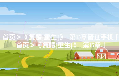 首页＞《复婚[重生]》  第15章晋江手机「首页＞《复婚[重生]》  第15章」