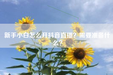 新手小白怎么开抖音直播？需要准备什么？