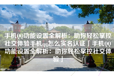 手机QQ功能设置全解析：助你轻松掌控社交体验手机qq怎么实名认证「手机QQ功能设置全解析：助你轻松掌控社交体验」