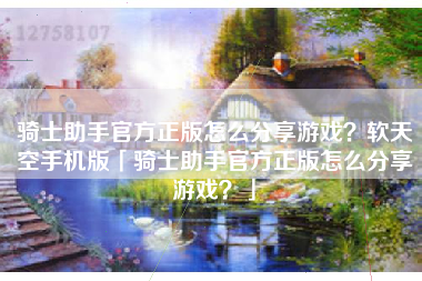 骑士助手官方正版怎么分享游戏？软天空手机版「骑士助手官方正版怎么分享游戏？」