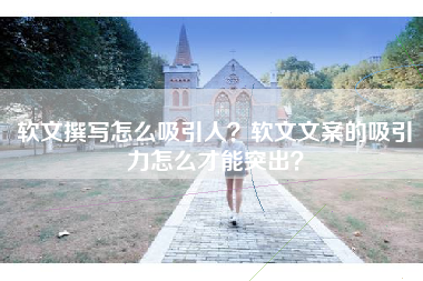 软文撰写怎么吸引人？软文文案的吸引力怎么才能突出？