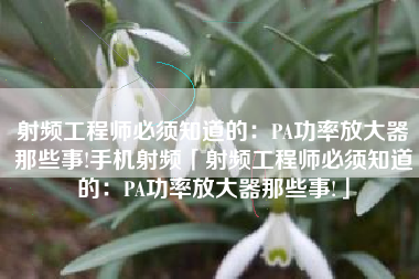 射频工程师必须知道的：PA功率放大器那些事!手机射频「射频工程师必须知道的：PA功率放大器那些事!」