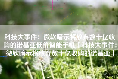 科技大事件：微软暗示将放弃数十亿收购的诺基亚低价智能手机「科技大事件：微软暗示将放弃数十亿收购的诺基亚」