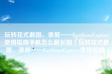 玩转花式截图、录屏——FastStoneCapture使用指南手机怎么截长图「玩转花式截图、录屏——FastStoneCapture使用指南」