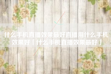 什么手机直播效果最好直播用什么手机效果好「什么手机直播效果最好」