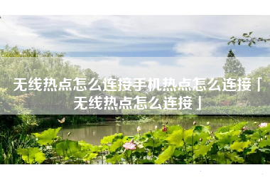 无线热点怎么连接手机热点怎么连接「无线热点怎么连接」