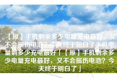 【原】手机剩余多少电量充电最好，又不会损伤电池？今天终于明白了手机电量剩多少充电最好「【原】手机剩余多少电量充电最好，又不会损伤电池？今天终于明白了」