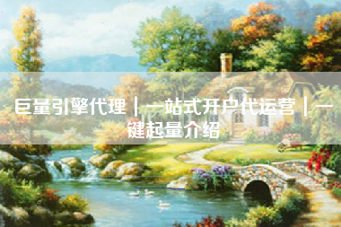巨量引擎代理｜一站式开户代运营｜一键起量介绍