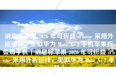 消息称苹果 2026 年可折叠 iPhone 采用外折设计，类似华为 Mate Xs 2 手机苹果折叠屏手机「消息称苹果 2026 年可折叠 iPhone 采用外折设计，类似华为 Mate Xs 2 手机」