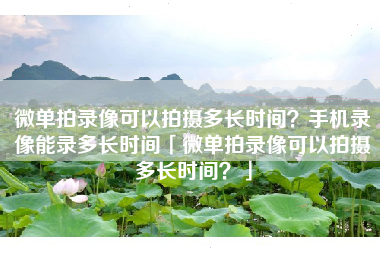 微单拍录像可以拍摄多长时间?手机录像能录多长时间「微单拍录像可以拍摄多长时间?」 微单拍录像可以拍摄多长时间?手机录像能录多长时间「微单拍录像可以拍摄多长时间?」