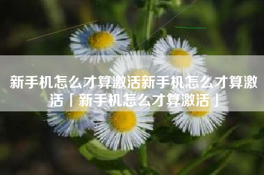 新手机怎么才算激活新手机怎么才算激活「新手机怎么才算激活」