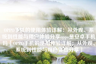 OPPO手机的使用体验详解：从外观、系统到性能与用户体验分享oppo是安卓手机吗「OPPO手机的使用体验详解：从外观、系统到性能与用户体验分享」