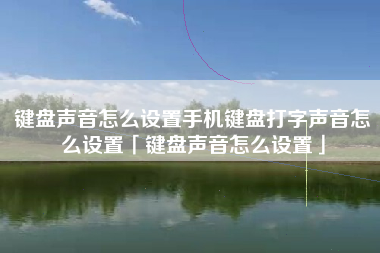 键盘声音怎么设置手机键盘打字声音怎么设置「键盘声音怎么设置」