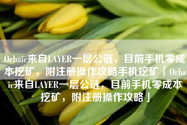 Orbaic来自LAYER一层公链，目前手机零成本挖矿，附注册操作攻略手机挖矿「Orbaic来自LAYER一层公链，目前手机零成本挖矿，附注册操作攻略」