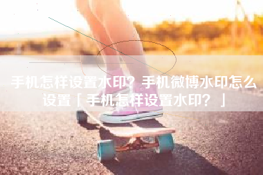 手机怎样设置水印？手机微博水印怎么设置「手机怎样设置水印？」