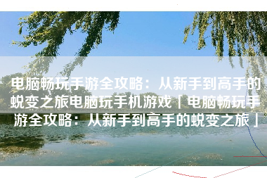 电脑畅玩手游全攻略：从新手到高手的蜕变之旅电脑玩手机游戏「电脑畅玩手游全攻略：从新手到高手的蜕变之旅」