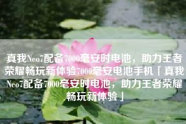真我Neo7配备7000毫安时电池，助力王者荣耀畅玩新体验7000毫安电池手机「真我Neo7配备7000毫安时电池，助力王者荣耀畅玩新体验」