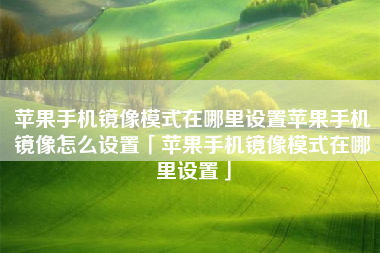 苹果手机镜像模式在哪里设置苹果手机镜像怎么设置「苹果手机镜像模式在哪里设置」