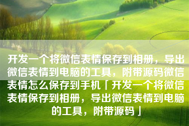 开发一个将微信表情保存到相册，导出微信表情到电脑的工具，附带源码微信表情怎么保存到手机「开发一个将微信表情保存到相册，导出微信表情到电脑的工具，附带源码」