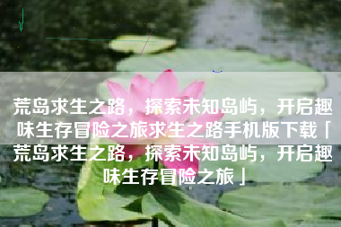 荒岛求生之路，探索未知岛屿，开启趣味生存冒险之旅求生之路手机版下载「荒岛求生之路，探索未知岛屿，开启趣味生存冒险之旅」