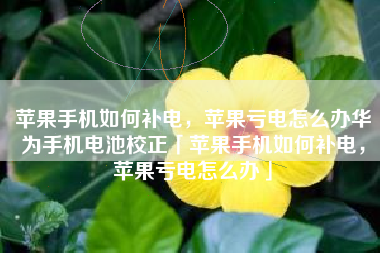 苹果手机如何补电，苹果亏电怎么办华为手机电池校正「苹果手机如何补电，苹果亏电怎么办」