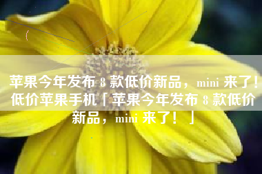 苹果今年发布 8 款低价新品，mini 来了！低价苹果手机「苹果今年发布 8 款低价新品，mini 来了！」