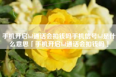 手机开启hd通话会扣钱吗手机信号hd是什么意思「手机开启hd通话会扣钱吗」 手机开启hd通话会扣钱吗手机信号hd是什么意思「手机开启hd通话会扣钱吗」