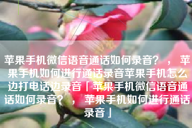 苹果手机微信语音通话如何录音？ ， 苹果手机如何进行通话录音苹果手机怎么边打电话边录音「苹果手机微信语音通话如何录音？ ， 苹果手机如何进行通话录音」