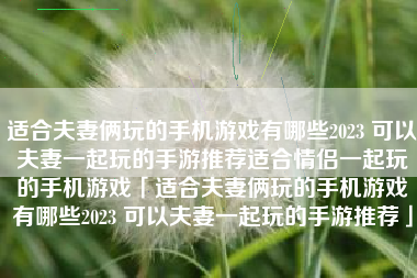 适合夫妻俩玩的手机游戏有哪些2023 可以夫妻一起玩的手游推荐适合情侣一起玩的手机游戏「适合夫妻俩玩的手机游戏有哪些2023 可以夫妻一起玩的手游推荐」