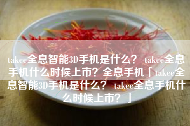 takee全息智能3D手机是什么？ takee全息手机什么时候上市？全息手机「takee全息智能3D手机是什么？ takee全息手机什么时候上市？」