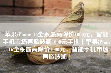 苹果iPhone 16全系最高降价1000元，智能手机市场再掀波澜1000元手机「苹果iPhone 16全系最高降价1000元，智能手机市场再掀波澜」