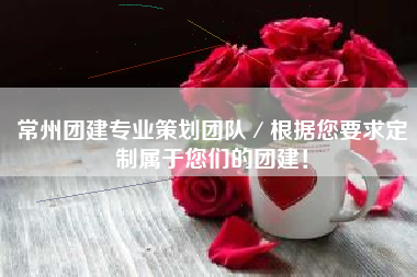常州团建专业策划团队／根据您要求定制属于您们的团建！